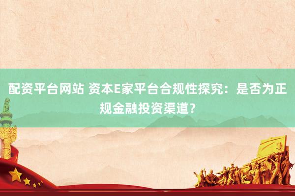 配资平台网站 资本E家平台合规性探究：是否为正规金融投资渠道？