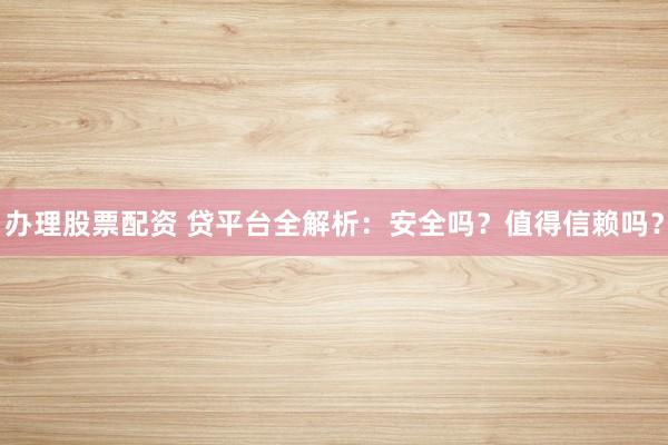办理股票配资 贷平台全解析：安全吗？值得信赖吗？