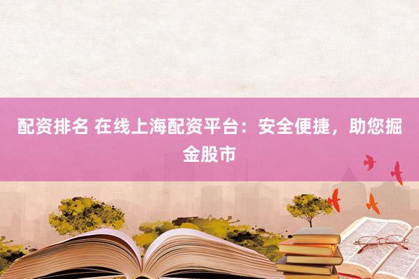 配资排名 在线上海配资平台：安全便捷，助您掘金股市