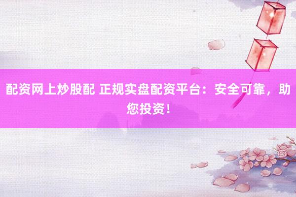 配资网上炒股配 正规实盘配资平台：安全可靠，助您投资！