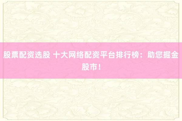 股票配资选股 十大网络配资平台排行榜：助您掘金股市！
