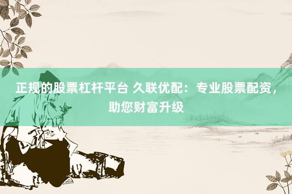 正规的股票杠杆平台 久联优配：专业股票配资，助您财富升级