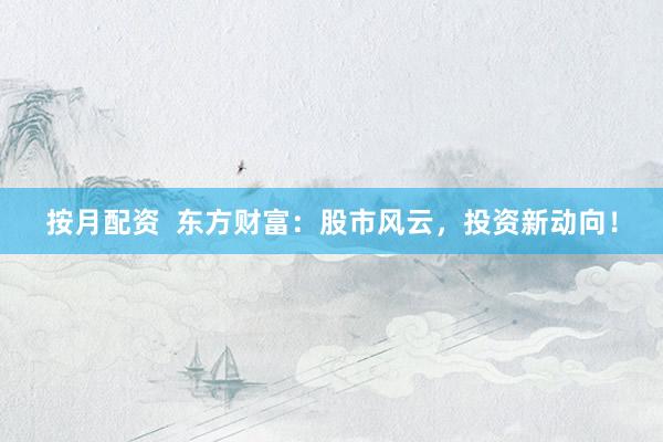 按月配资  东方财富：股市风云，投资新动向！