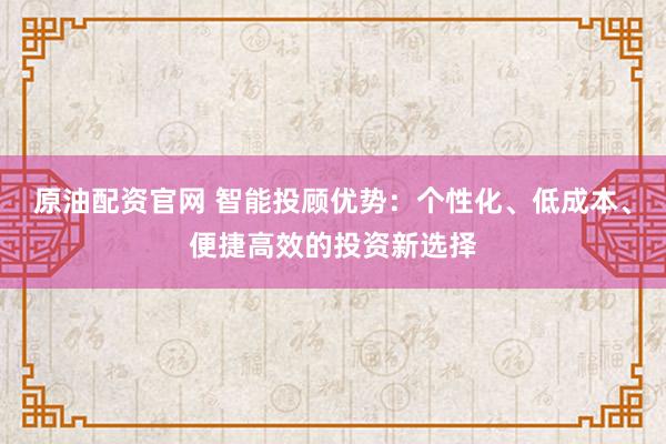 原油配资官网 智能投顾优势：个性化、低成本、便捷高效的投资新选择