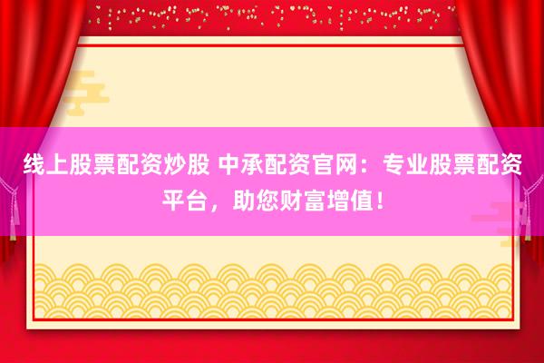 线上股票配资炒股 中承配资官网：专业股票配资平台，助您财富增值！