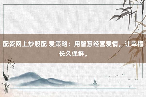 配资网上炒股配 爱策略：用智慧经营爱情，让幸福长久保鲜。