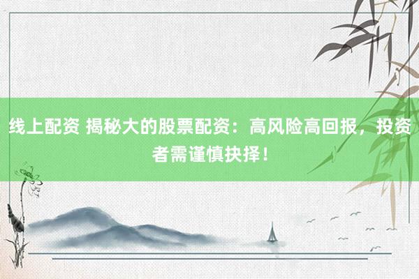 线上配资 揭秘大的股票配资：高风险高回报，投资者需谨慎抉择！