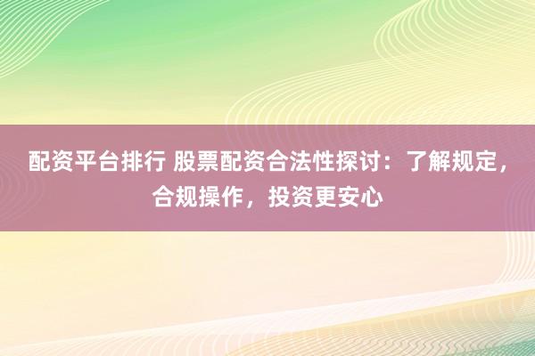 配资平台排行 股票配资合法性探讨：了解规定，合规操作，投资更安心