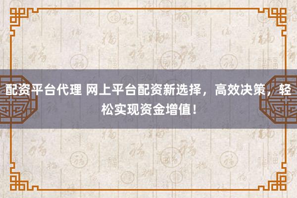 配资平台代理 网上平台配资新选择，高效决策，轻松实现资金增值！