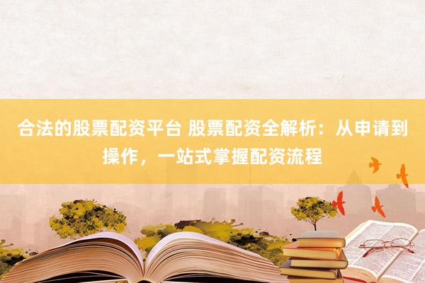合法的股票配资平台 股票配资全解析：从申请到操作，一站式掌握配资流程