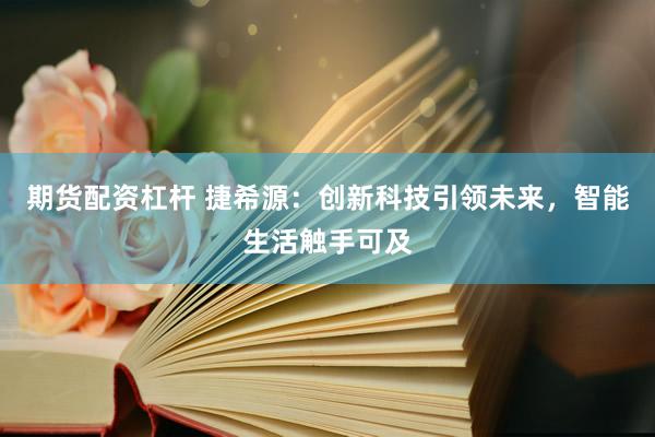 期货配资杠杆 捷希源：创新科技引领未来，智能生活触手可及