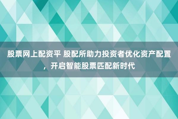 股票网上配资平 股配所助力投资者优化资产配置，开启智能股票匹配新时代
