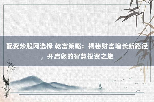 配资炒股网选择 乾富策略：揭秘财富增长新路径，开启您的智慧投资之旅