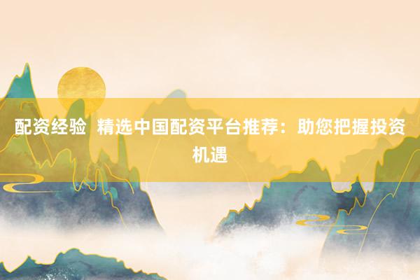 配资经验  精选中国配资平台推荐：助您把握投资机遇