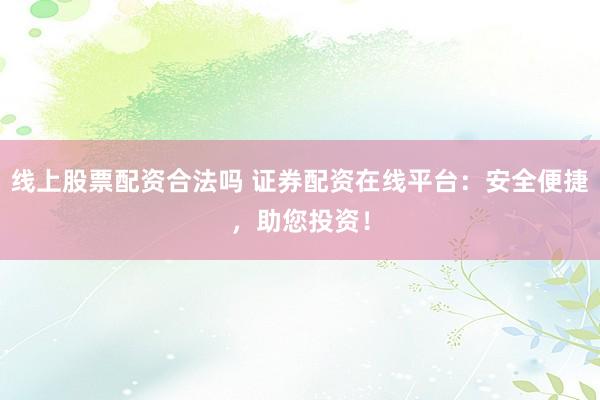 线上股票配资合法吗 证券配资在线平台：安全便捷，助您投资！
