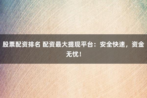 股票配资排名 配资最大提现平台：安全快速，资金无忧！