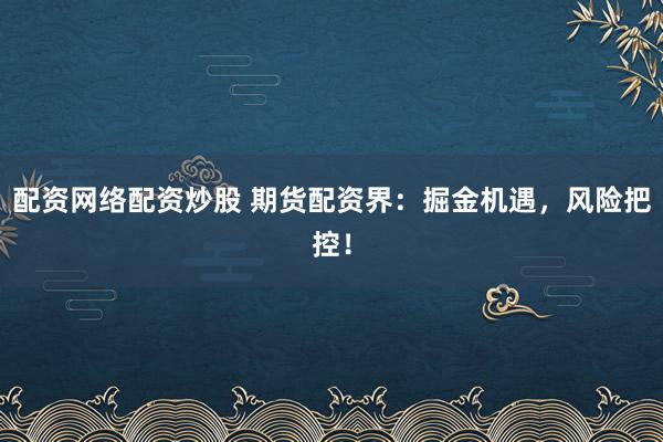 配资网络配资炒股 期货配资界:掘金机遇,风险把控!