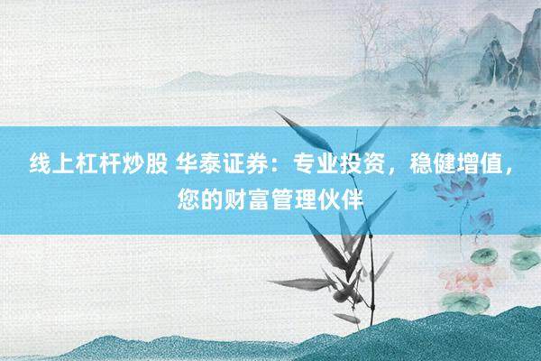 线上杠杆炒股 华泰证券：专业投资，稳健增值，您的财富管理伙伴