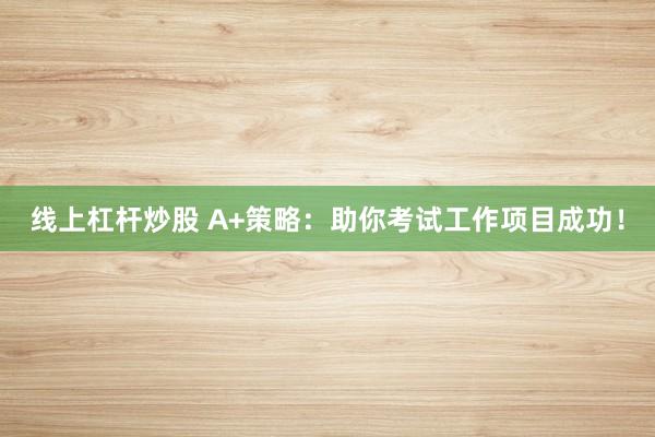 线上杠杆炒股 A+策略：助你考试工作项目成功！