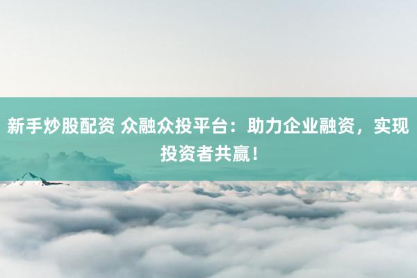 新手炒股配资 众融众投平台:助力企业融资,实现投资者共赢!