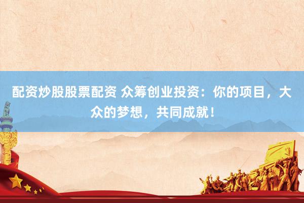 配资炒股股票配资 众筹创业投资：你的项目，大众的梦想，共同成就！