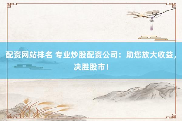配资网站排名 专业炒股配资公司：助您放大收益，决胜股市！
