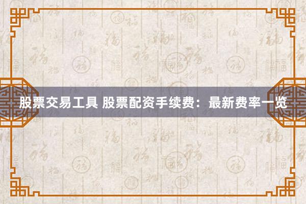 股票交易工具 股票配资手续费：最新费率一览