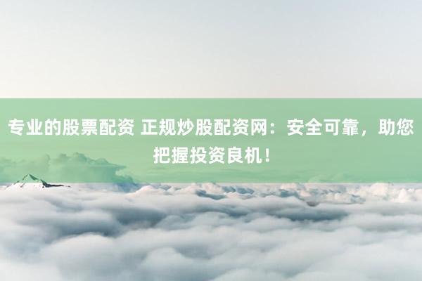专业的股票配资 正规炒股配资网：安全可靠，助您把握投资良机！