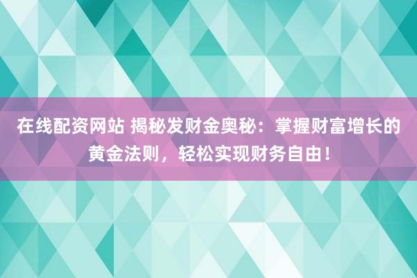 在线配资网站 揭秘发财金奥秘：掌握财富增长的黄金法则，轻松实现财务自由！