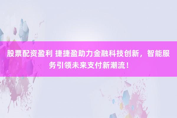 股票配资盈利 捷捷盈助力金融科技创新，智能服务引领未来支付新潮流！