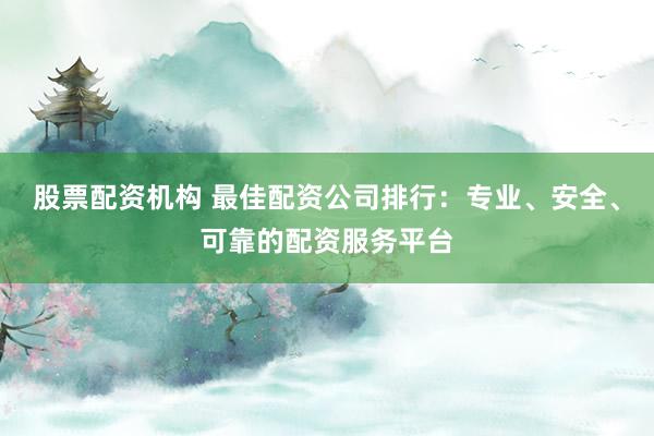 股票配资机构 最佳配资公司排行:专业、安全、可靠的配资服务平台
