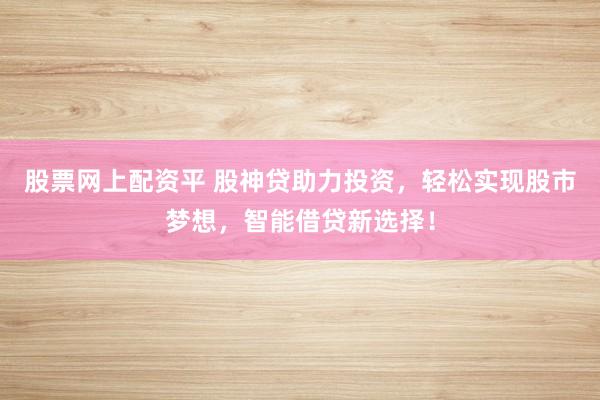 股票网上配资平 股神贷助力投资，轻松实现股市梦想，智能借贷新选择！