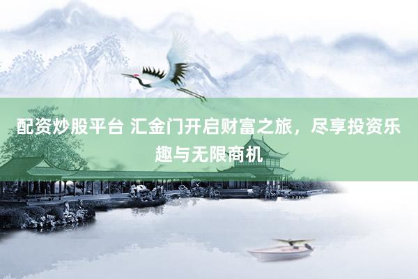 配资炒股平台 汇金门开启财富之旅，尽享投资乐趣与无限商机