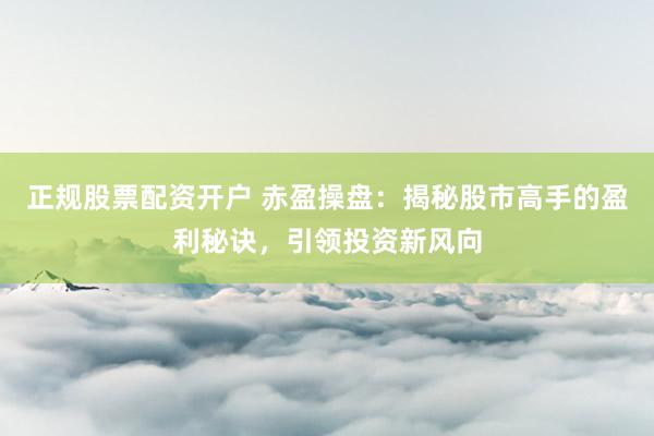 正规股票配资开户 赤盈操盘:揭秘股市高手的盈利秘诀,引领投资新风向