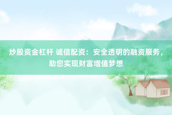 炒股资金杠杆 诚信配资:安全透明的融资服务,助您实现财富增值梦想