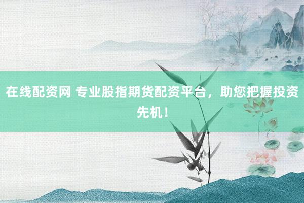 在线配资网 专业股指期货配资平台，助您把握投资先机！