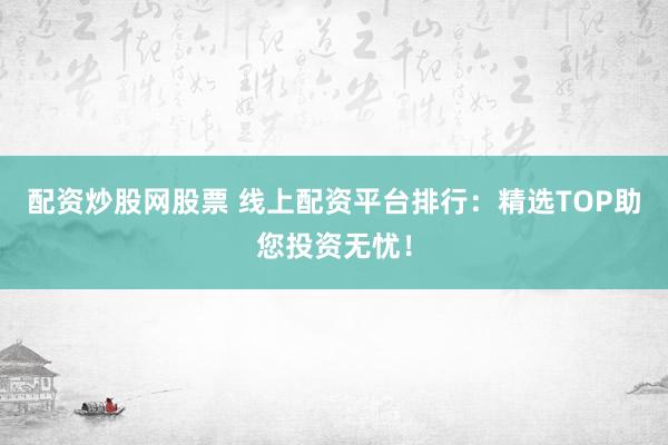 配资炒股网股票 线上配资平台排行：精选TOP助您投资无忧！