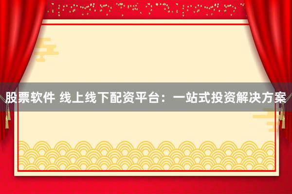 股票软件 线上线下配资平台：一站式投资解决方案
