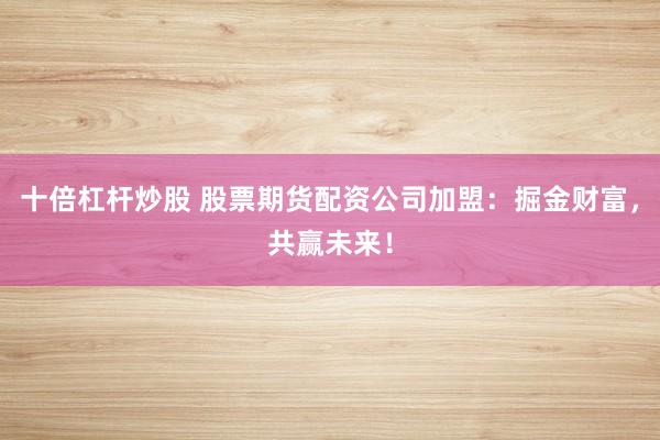 十倍杠杆炒股 股票期货配资公司加盟:掘金财富,共赢未来!