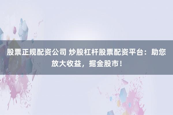 股票正规配资公司 炒股杠杆股票配资平台：助您放大收益，掘金股市！