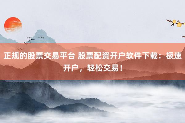 正规的股票交易平台 股票配资开户软件下载:极速开户,轻松交易!