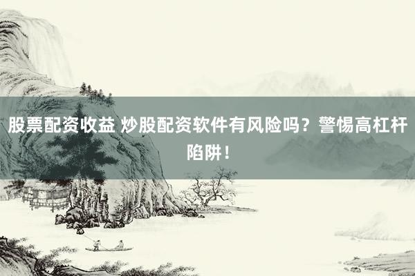 股票配资收益 炒股配资软件有风险吗?警惕高杠杆陷阱!