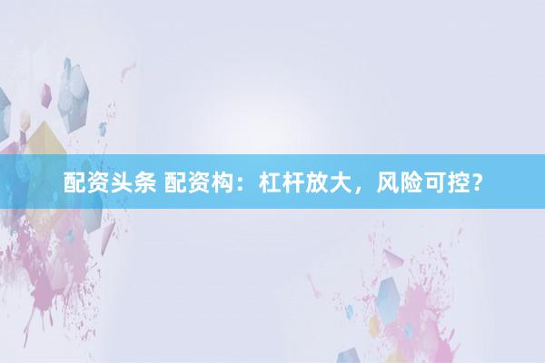 配资头条 配资构：杠杆放大，风险可控？