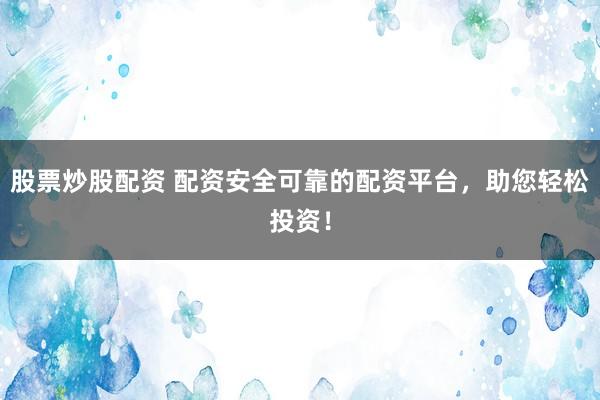 股票炒股配资 配资安全可靠的配资平台，助您轻松投资！