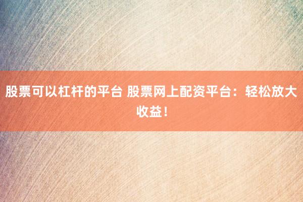 股票可以杠杆的平台 股票网上配资平台：轻松放大收益！