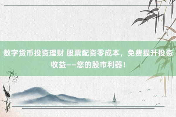 数字货币投资理财 股票配资零成本，免费提升投资收益——您的股市利器！