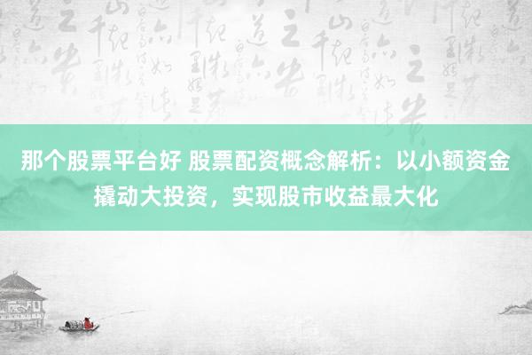那个股票平台好 股票配资概念解析：以小额资金撬动大投资，实现股市收益最大化