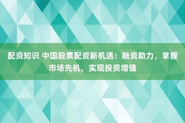 配资知识 中国股票配资新机遇:融资助力,掌握市场先机,实现投资增值