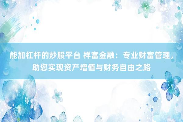 能加杠杆的炒股平台 祥富金融：专业财富管理，助您实现资产增值与财务自由之路