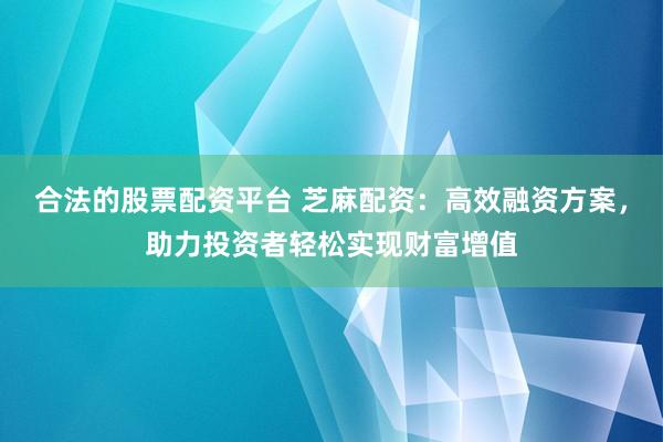合法的股票配资平台 芝麻配资：高效融资方案，助力投资者轻松实现财富增值